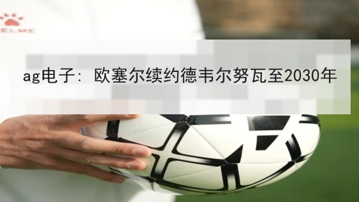 ag电子: 欧塞尔续约德韦尔努瓦至2030年