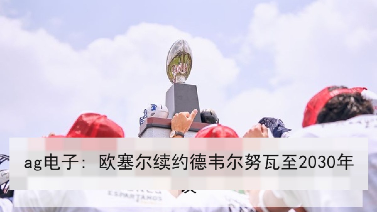ag电子: 欧塞尔续约德韦尔努瓦至2030年