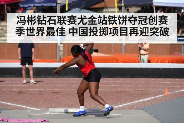 冯彬钻石联赛尤金站铁饼夺冠创赛季世界最佳 中国投掷项目再迎突破