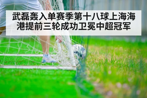 武磊轰入单赛季第十八球上海海港提前三轮成功卫冕中超冠军