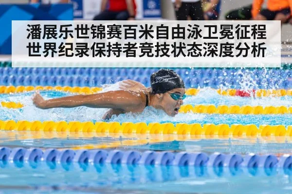 潘展乐世锦赛百米自由泳卫冕征程世界纪录保持者竞技状态深度分析