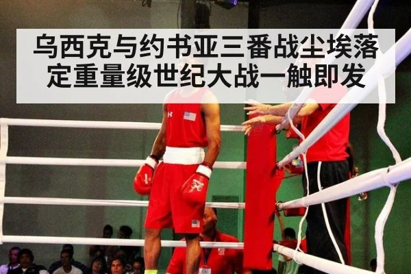 乌西克与约书亚三番战尘埃落定重量级世纪大战一触即发